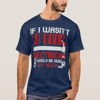 If I wasnx27t a good electrician I would be dead b T-Shirt