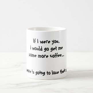 If I were you,I would go get mesome more coffee... Coffee Mug