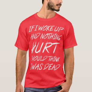 If I Woke Up And Nothing Hurt I Would Think I Was T-Shirt