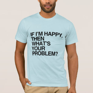 IF I'M HAPPY THEN WHAT'S YOUR PROBLEM -.png T-Shirt
