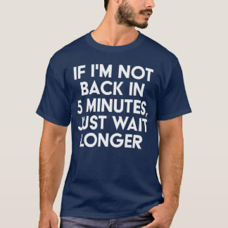 If Im Not Back In 5 Minutes Just Wait Longer Funny T-Shirt