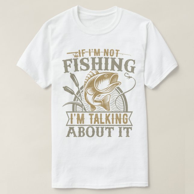 If I'm Not Fishing I'm Talking About It Fishing T-Shirt (Design Front)