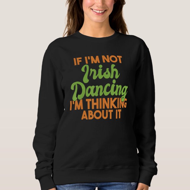 If Im Not Irish Dancing Im Thinking About It Irish Sweatshirt (Front)