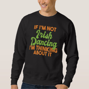 If Im Not Irish Dancing Im Thinking About It Irish Sweatshirt