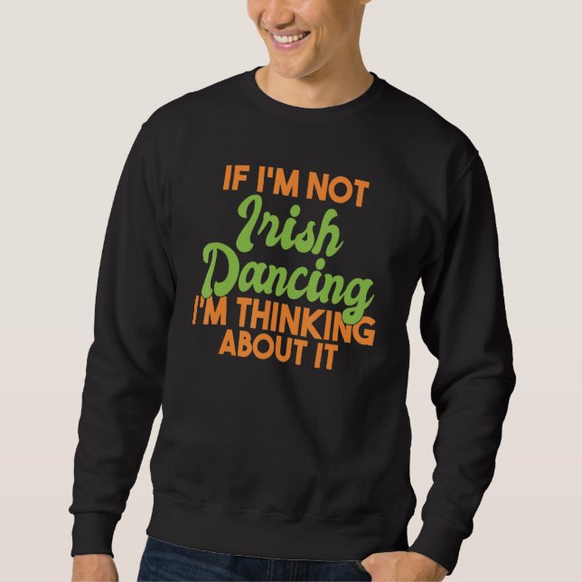If Im Not Irish Dancing Im Thinking About It Irish Sweatshirt (Front)