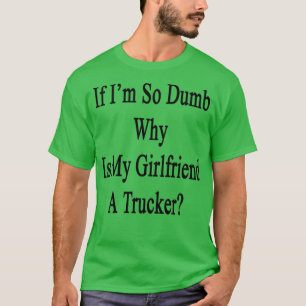 If Im So Dumb Why Is My Girlfriend A Trucker T-Shirt
