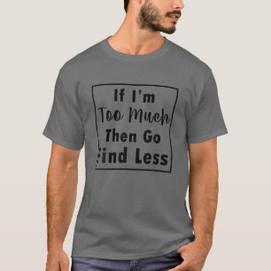 If I'm Too Much Go Find Less Funny Quote T-Shirt