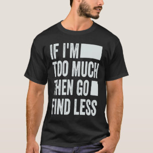 If I'm Too Much Then Go Find Less 1 T-Shirt