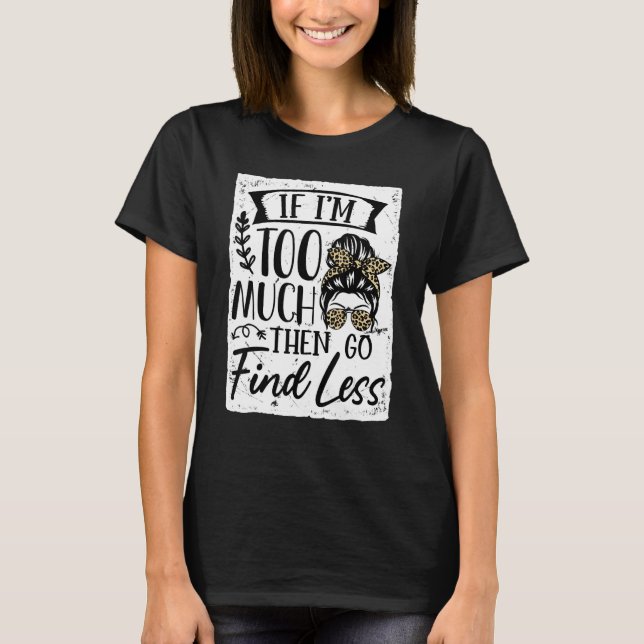 If I'm Too Much Then Go Find Less Say Messy Bun Li T-Shirt (Front)