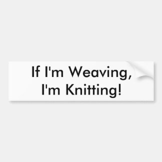 If I'm Weaving,I'm Knitting! Bumper Sticker
