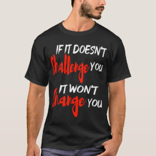 if it doesn't challenge you it won't change you wo T-Shirt
