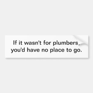 If it wasn't for plumbers - bumper sticker