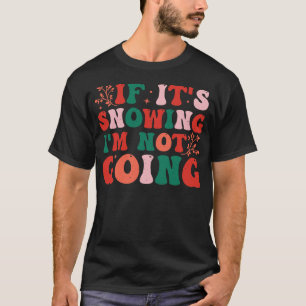 If Its Snowing Im Not Going T-Shirt
