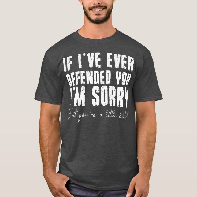If Ive Ever Offended You Im Sorry That You Are A T-Shirt (Front)