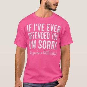 If I've Ever Offended You I'm Sorry That You're A T-Shirt