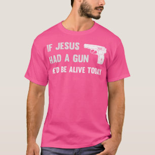 If Jesus Had A Gun He'D Be Alive Today Pistol T-Shirt