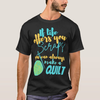 If Life Offers You Scraps You Can Always Make A Qu T-Shirt