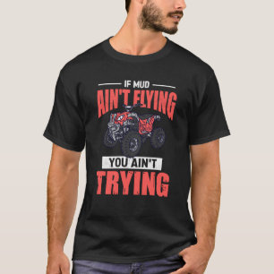 If Mud Ain't Flying You Ain't Trying ATV Quad Four T-Shirt
