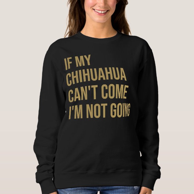 If My Chihuahua Can Come I M Not Going Sweatshirt (Front)