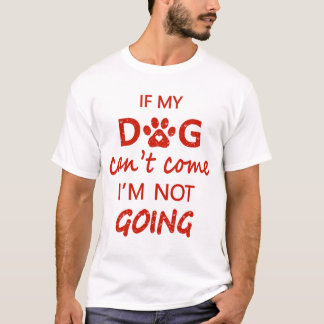 If My Dog Can't Come, I'm Not Going T-Shirt