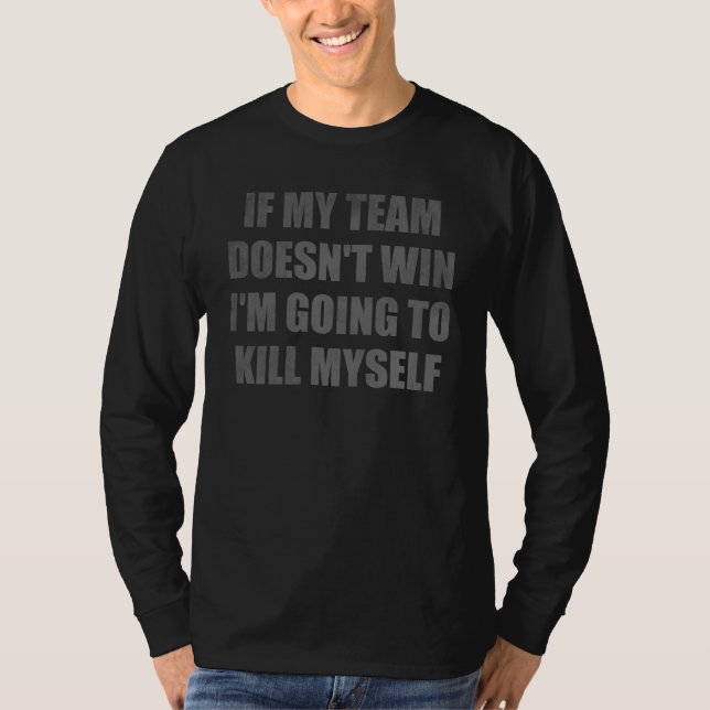 If my team doesn't win I'm going to kill myself T-Shirt (Front)