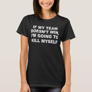 If My Team Doesn't Win I'm Going to Kill Myself  T-Shirt