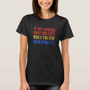 If My Uterus Shot Bullets Would You Stop Regulatin T-Shirt