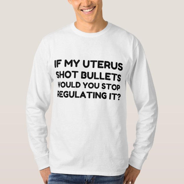 If My Uterus Shot Bullets Would You Stop Regulatin T-Shirt (Front)
