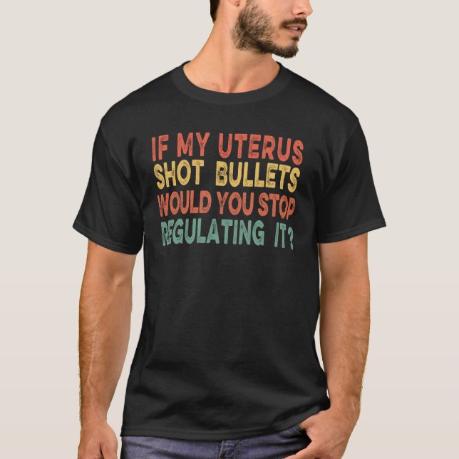 If My Uterus Was Shooting Bullets Would You Stop R T-Shirt (Front)