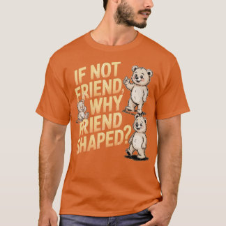 If Not Friend Why Friend Shaped T-Shirt