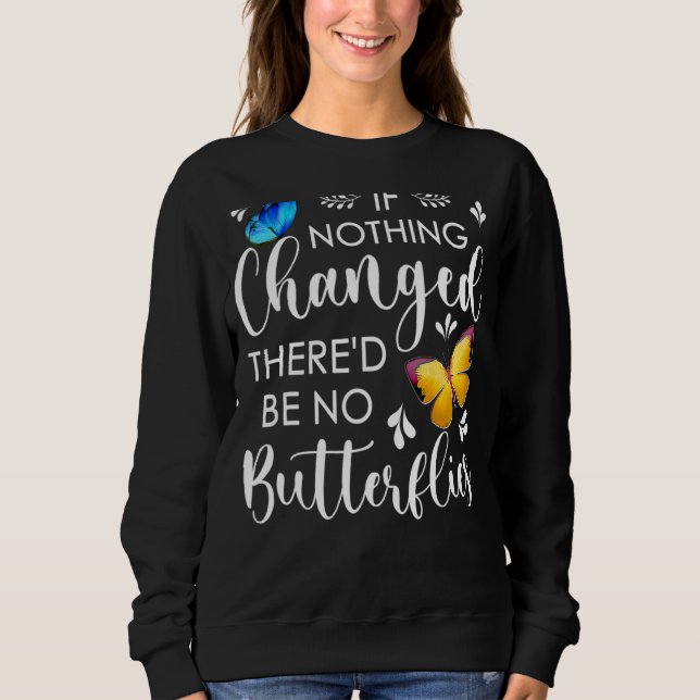 If Nothing Ever Changed There'd Be No Butterflies  Sweatshirt (Front)