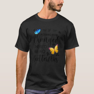 If Nothing Ever Changed There'd Be No Butterflies  T-Shirt