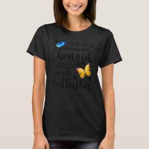 If Nothing Ever Changed There'd Be No Butterflies  T-Shirt