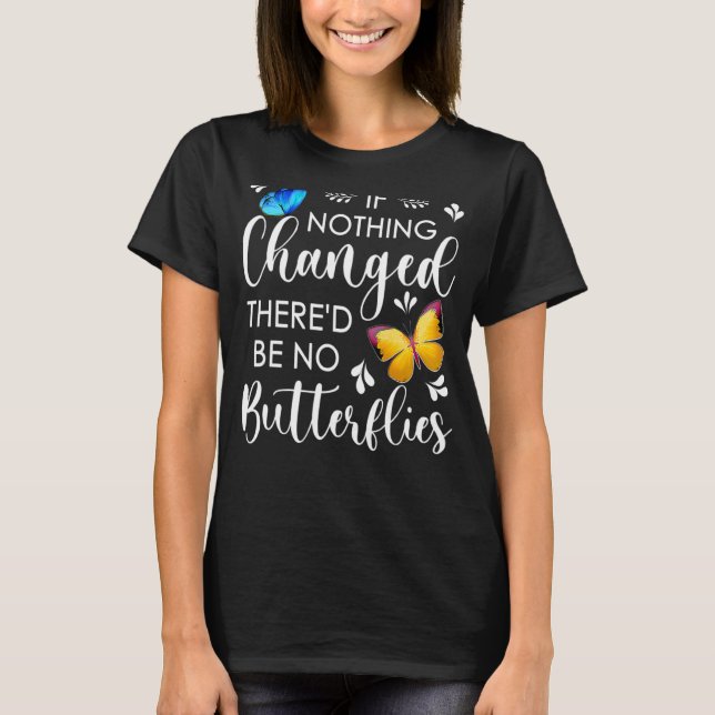If Nothing Ever Changed There'd Be No Butterflies  T-Shirt (Front)