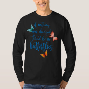 If Nothing Ever Changed There'd Be No Butterflies T-Shirt