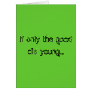 If only the good die young...