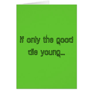 If only the good die young...