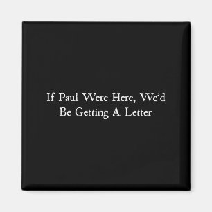 If paul were here wed be getting a letter magnet