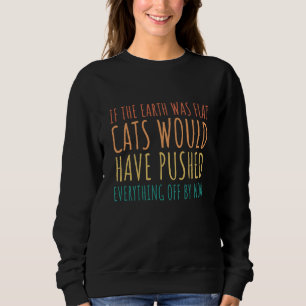 If The Earth Was Flat Cats Would Have Pushed Every Sweatshirt