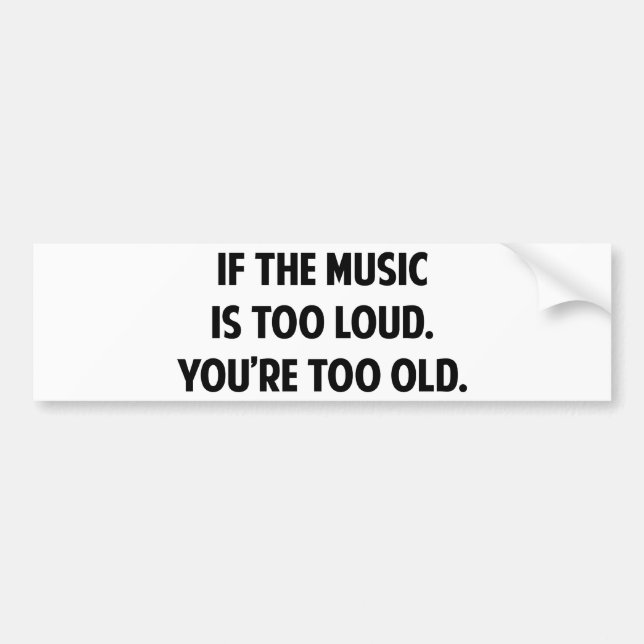 If The Music Is Too Loud You're Too Old Bumper Sticker (Front)