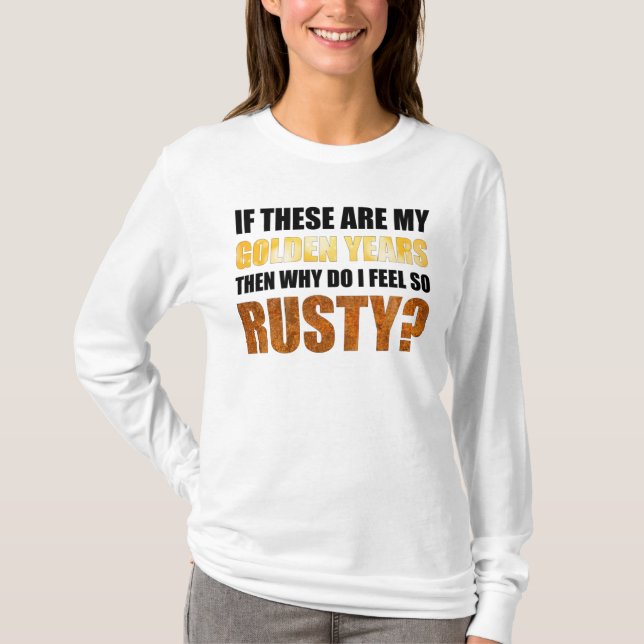 If These Are Golden Years Why Do I Feel So Rusty? T-Shirt (Front)