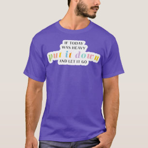 If Today Was Heavy Put It Down And Let It Go T-Shirt