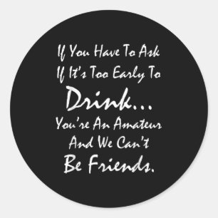 If You Ask If It's Too Early To Drink We Can't Be Classic Round Sticker