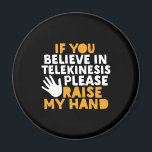 If You Believe in Telekinesis Raise My Hand Funny Magnet<br><div class="desc">If You Believe in Telekinesis Raise My Hand. Funny quote design for those who enjoy humour, sarcasm, pun, jokes and witty sarcastic saying. This cool typography merchandise is great to spread some fun and laugh. Light up your day and make someone smile today. Great Christmas gift and birthday present for...</div>