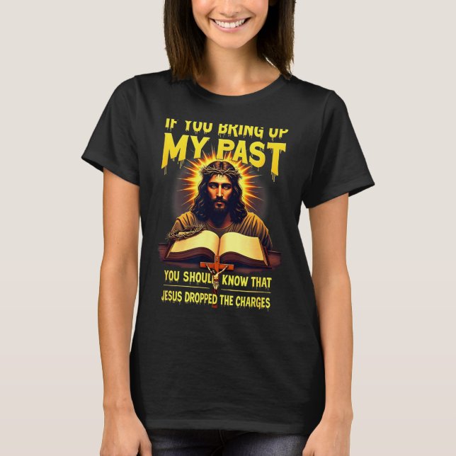 If You Bring Up My Past Jesus Dropped The Charges  T-Shirt (Front)