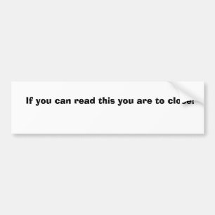 If you can read this you are to close! bumper sticker