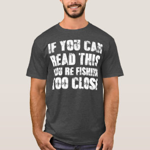 If You Can Read This Youre Fishing Too Close T-Shirt