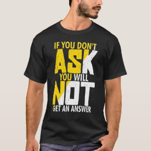 If You Don't ASK You Will NOT Get An Answer T-Shirt
