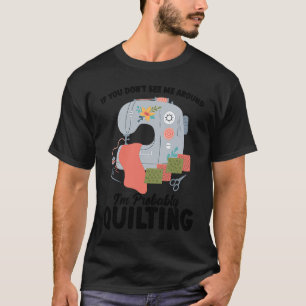 if you don't see me around I'm probably quilting q T-Shirt