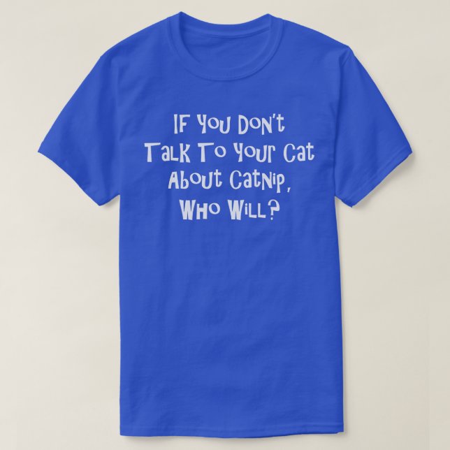 If You Don't Talk To Your Cat About Catnip Who Wil T-Shirt (Design Front)